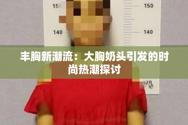 丰胸新潮流：大胸奶头引发的时尚热潮探讨