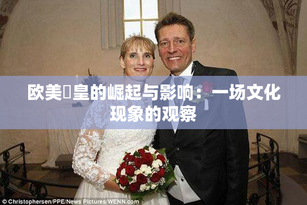 欧美嘼皇的崛起与影响：一场文化现象的观察