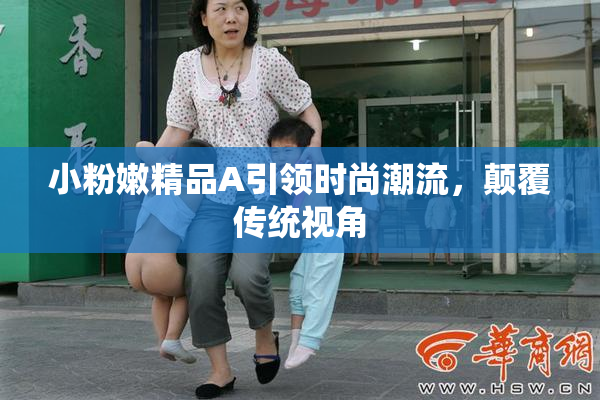 小粉嫩精品A引领时尚潮流，颠覆传统视角