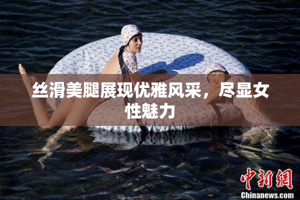 丝滑美腿展现优雅风采，尽显女性魅力