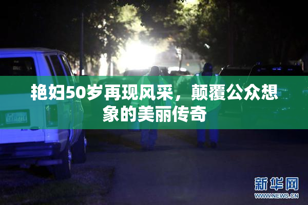 艳妇50岁再现风采，颠覆公众想象的美丽传奇