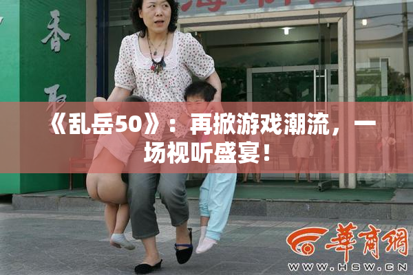 《乱岳50》：再掀游戏潮流，一场视听盛宴！