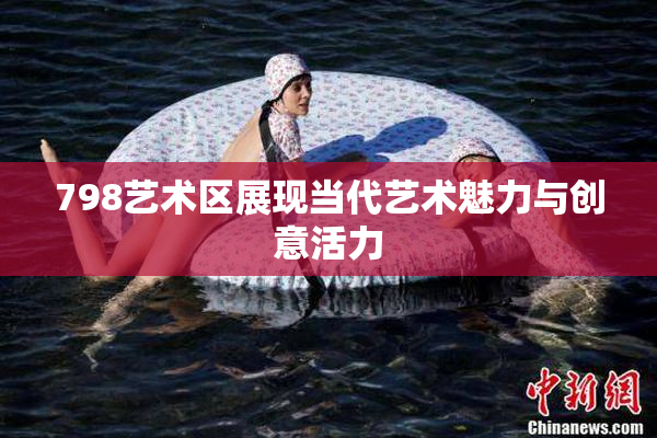 798艺术区展现当代艺术魅力与创意活力