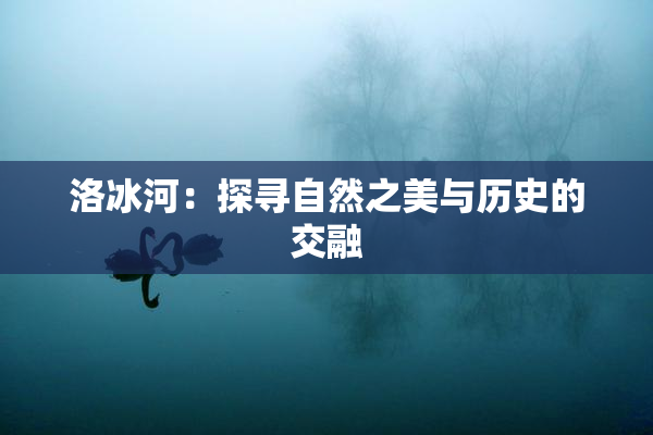 洛冰河：探寻自然之美与历史的交融