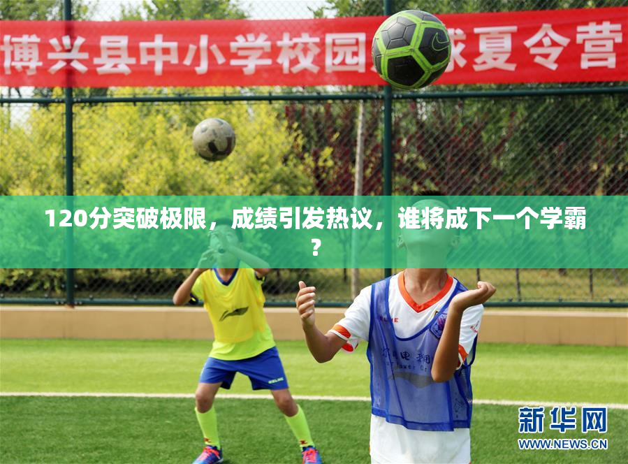 120分突破极限，成绩引发热议，谁将成下一个学霸？
