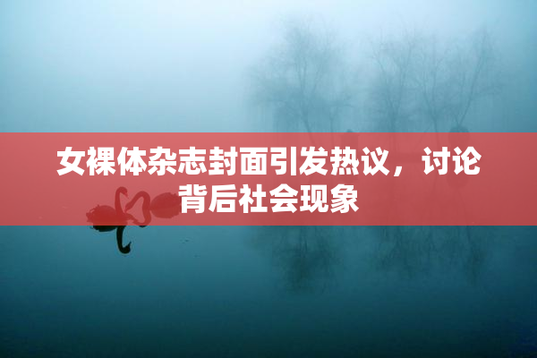 女裸体杂志封面引发热议，讨论背后社会现象