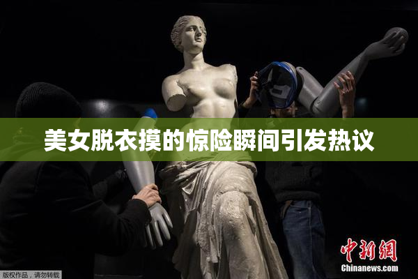 美女脱衣摸的惊险瞬间引发热议