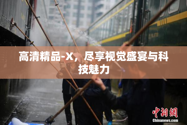 高清精品-X，尽享视觉盛宴与科技魅力
