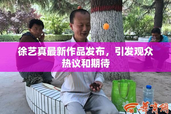 徐艺真最新作品发布，引发观众热议和期待