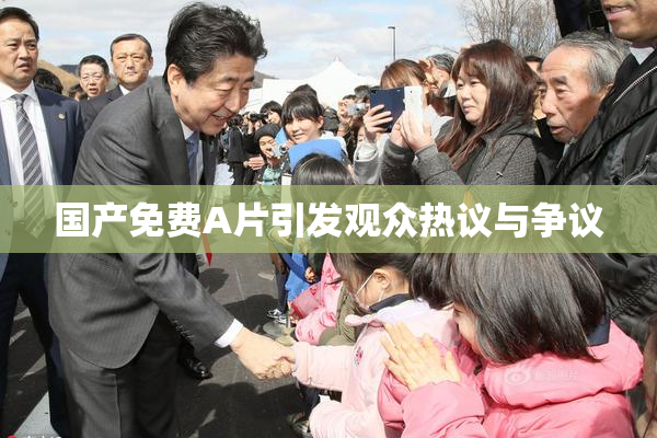 国产免费A片引发观众热议与争议