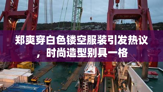 郑爽穿白色镂空服装引发热议，时尚造型别具一格