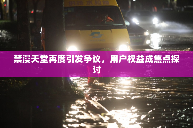 禁漫天堂再度引发争议，用户权益成焦点探讨