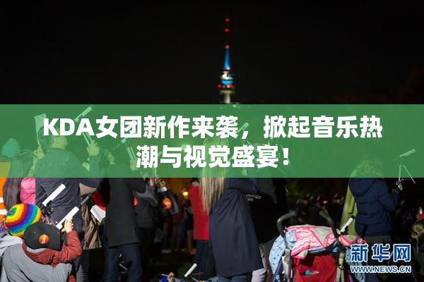 KDA女团新作来袭，掀起音乐热潮与视觉盛宴！