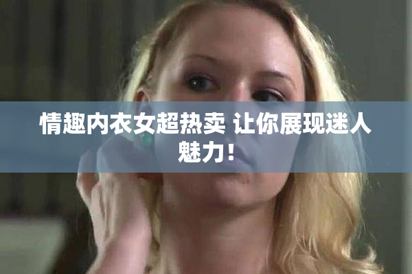 情趣内衣女超热卖 让你展现迷人魅力！