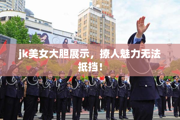 jk美女大胆展示，撩人魅力无法抵挡！