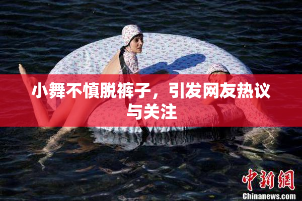 小舞不慎脱裤子，引发网友热议与关注