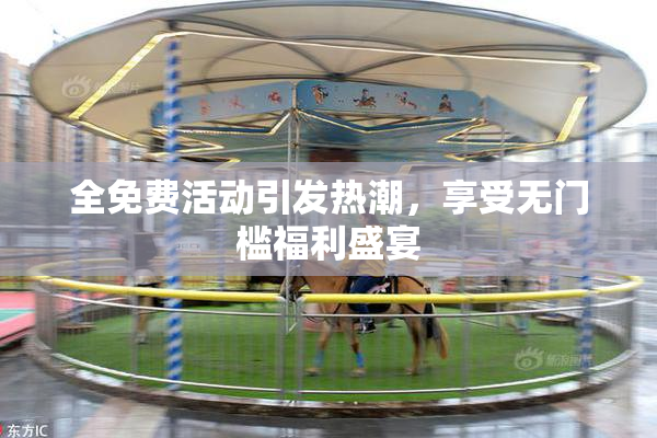 全免费活动引发热潮，享受无门槛福利盛宴