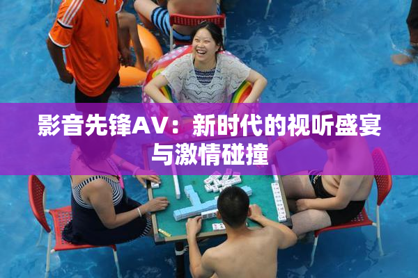 影音先锋AV：新时代的视听盛宴与激情碰撞
