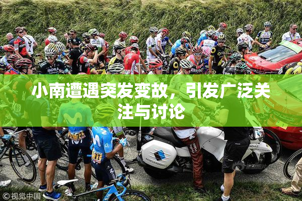 小南遭遇突发变故，引发广泛关注与讨论