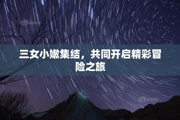 三女小嫩集结，共同开启精彩冒险之旅