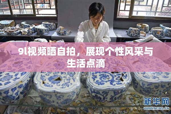 9l视频晒自拍，展现个性风采与生活点滴