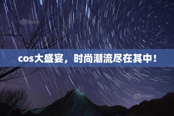 cos大盛宴，时尚潮流尽在其中！