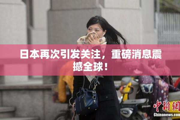 日本再次引发关注，重磅消息震撼全球！