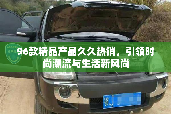 96款精品产品久久热销，引领时尚潮流与生活新风尚