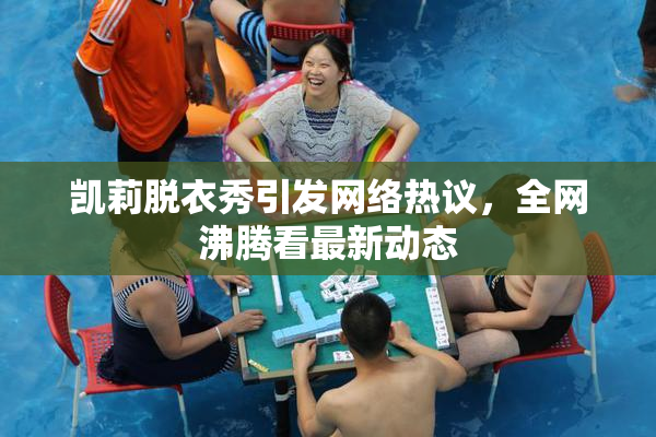 凯莉脱衣秀引发网络热议，全网沸腾看最新动态