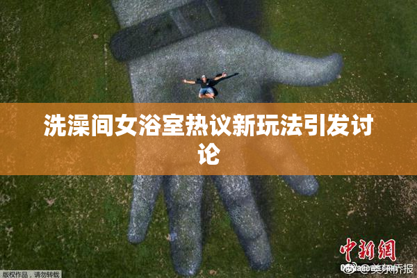 洗澡间女浴室热议新玩法引发讨论