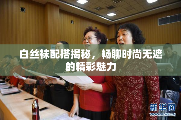 白丝袜配搭揭秘，畅聊时尚无遮的精彩魅力