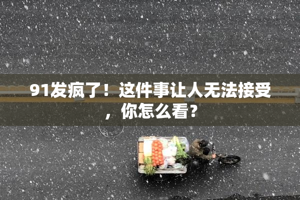91发疯了！这件事让人无法接受，你怎么看？