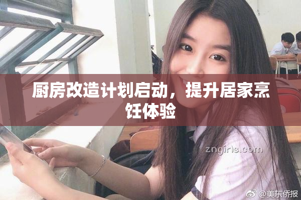 厨房改造计划启动，提升居家烹饪体验