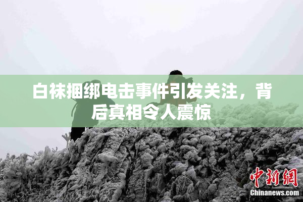 白袜捆绑电击事件引发关注，背后真相令人震惊