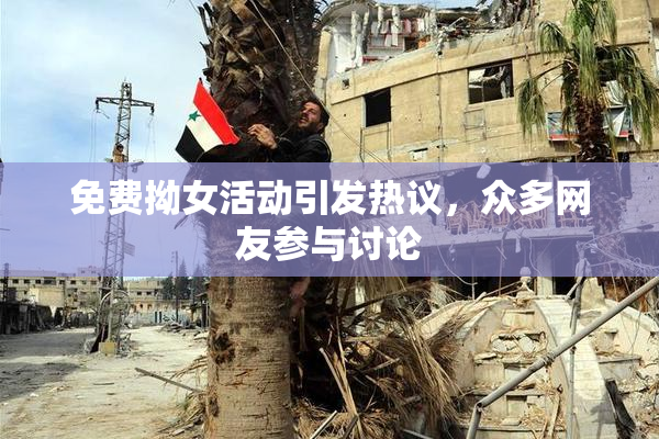 免费拗女活动引发热议，众多网友参与讨论
