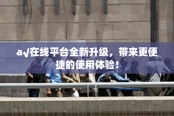 a√在线平台全新升级，带来更便捷的使用体验！