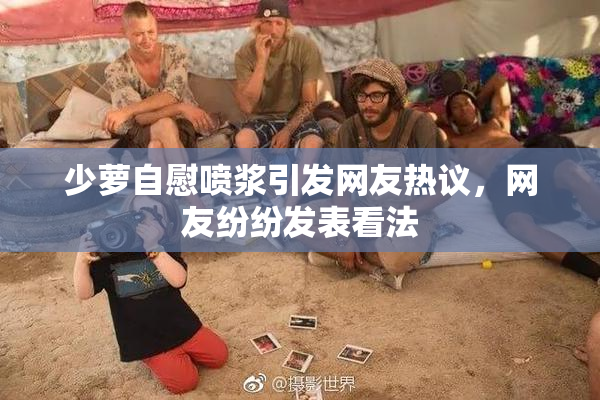 少萝自慰喷浆引发网友热议，网友纷纷发表看法