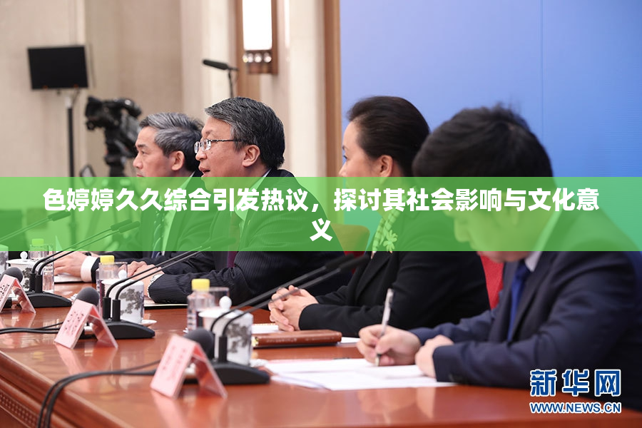 色婷婷久久综合引发热议，探讨其社会影响与文化意义