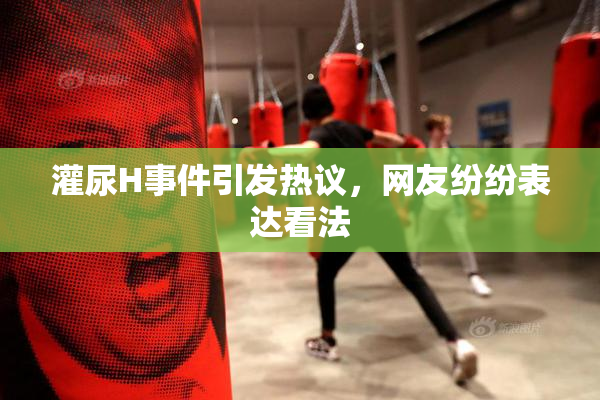 灌尿H事件引发热议，网友纷纷表达看法