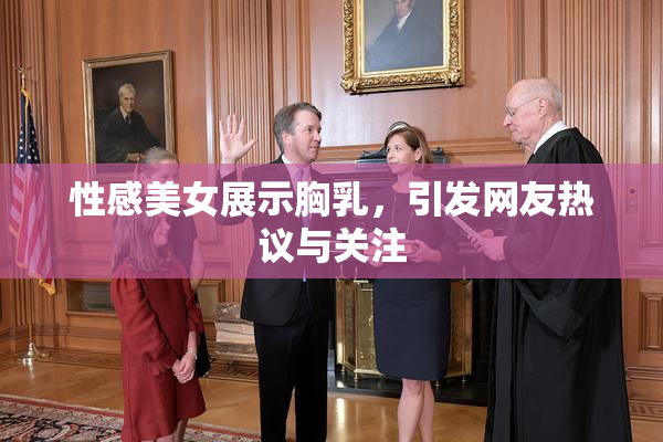 性感美女展示胸乳，引发网友热议与关注