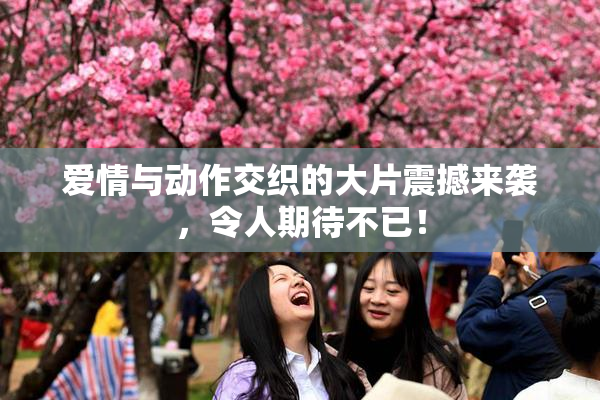 爱情与动作交织的大片震撼来袭，令人期待不已！