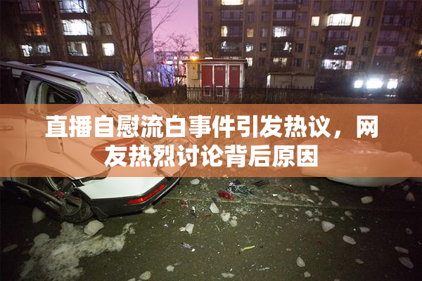 直播自慰流白事件引发热议，网友热烈讨论背后原因