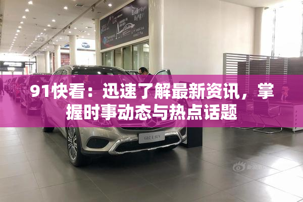 91快看：迅速了解最新资讯，掌握时事动态与热点话题