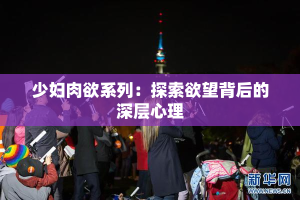 少妇肉欲系列：探索欲望背后的深层心理