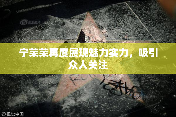 宁荣荣再度展现魅力实力，吸引众人关注