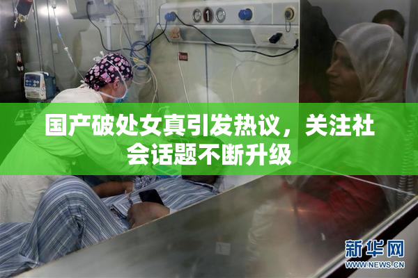 国产破处女真引发热议，关注社会话题不断升级