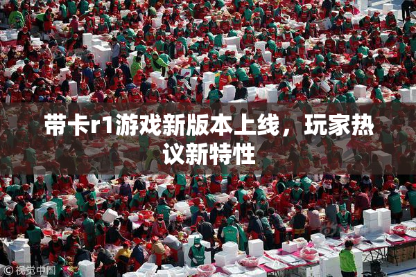 带卡r1游戏新版本上线，玩家热议新特性
