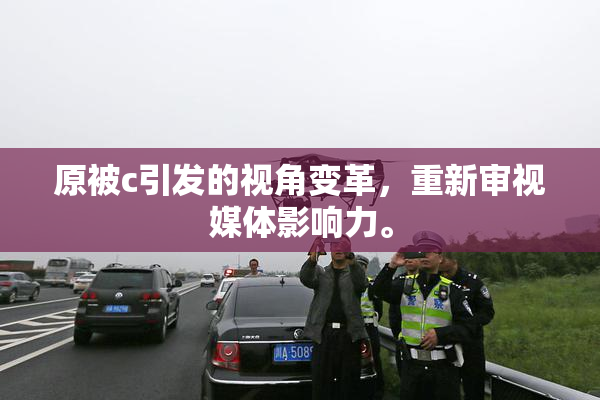 原被c引发的视角变革，重新审视媒体影响力。