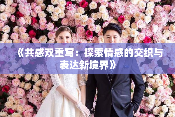 《共感双重写：探索情感的交织与表达新境界》