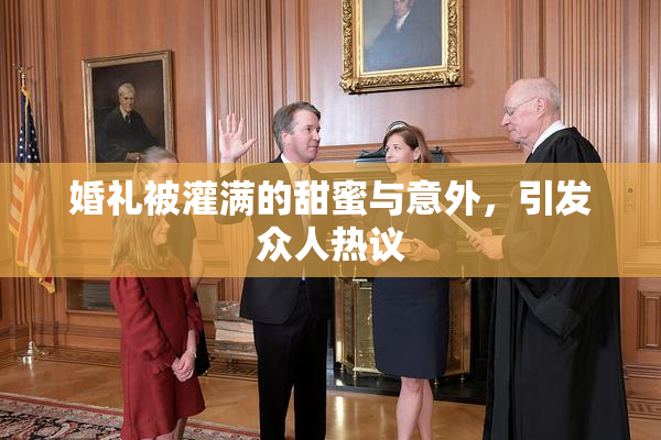 婚礼被灌满的甜蜜与意外，引发众人热议